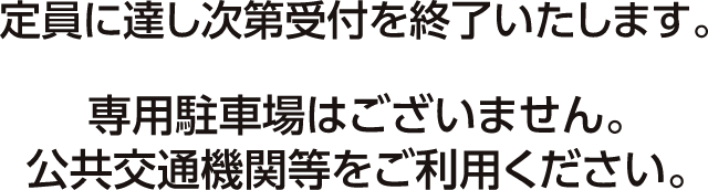 定員に達し次第受付を終了いたします。専用駐車場はございません。公共交通機関等をご利用ください。